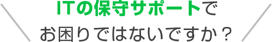 ITの保守サポートでお困りではないですか？